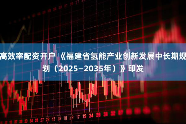 高效率配资开户 《福建省氢能产业创新发展中长期规划（2025—2035年）》印发