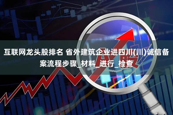 互联网龙头股排名 省外建筑企业进四川(川)诚信备案流程步骤_材料_进行_检查