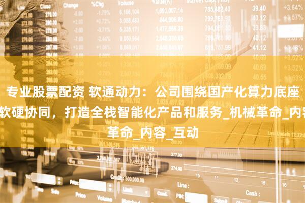 专业股票配资 软通动力：公司围绕国产化算力底座，推进软硬协同，打造全栈智能化产品和服务_机械革命_内容_互动