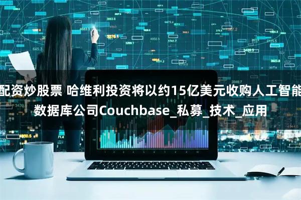 配资炒股票 哈维利投资将以约15亿美元收购人工智能数据库公司Couchbase_私募_技术_应用