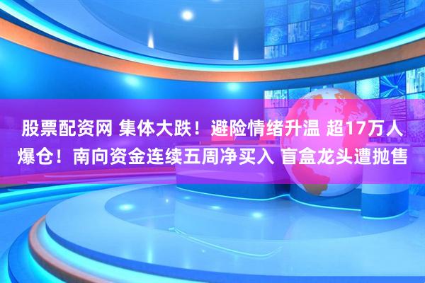 股票配资网 集体大跌！避险情绪升温 超17万人爆仓！南向资金连续五周净买入 盲盒龙头遭抛售