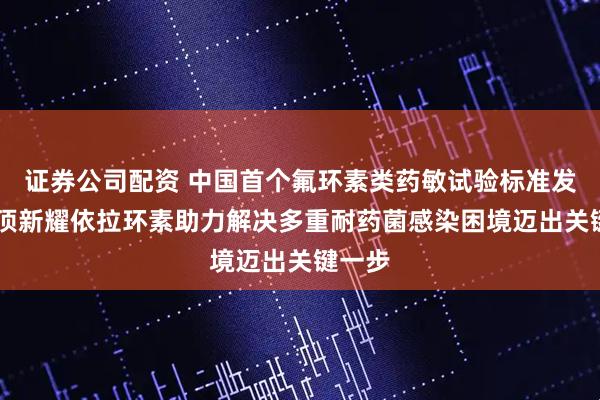 证券公司配资 中国首个氟环素类药敏试验标准发布 云顶新耀依拉环素助力解决多重耐药菌感染困境迈出关键一步