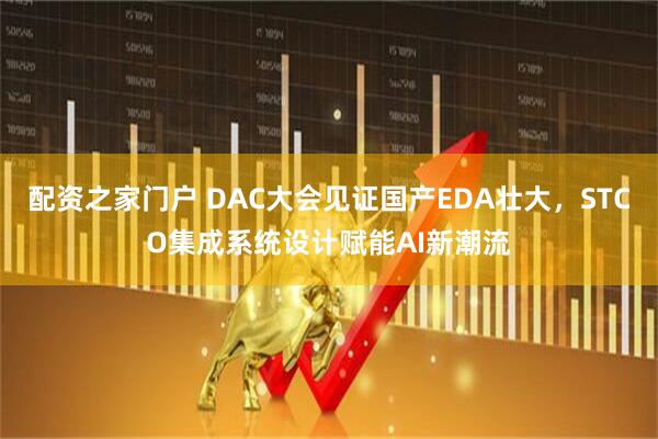 配资之家门户 DAC大会见证国产EDA壮大，STCO集成系统设计赋能AI新潮流