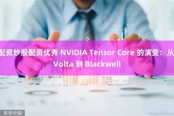 配资炒股配资优秀 NVIDIA Tensor Core 的演变：从 Volta 到 Blackwell