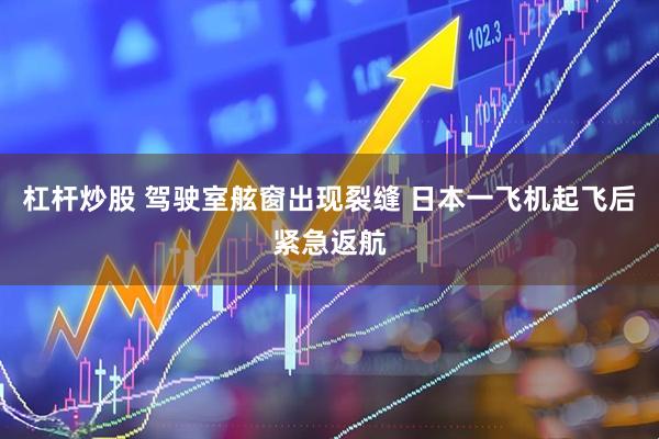 杠杆炒股 驾驶室舷窗出现裂缝 日本一飞机起飞后紧急返航