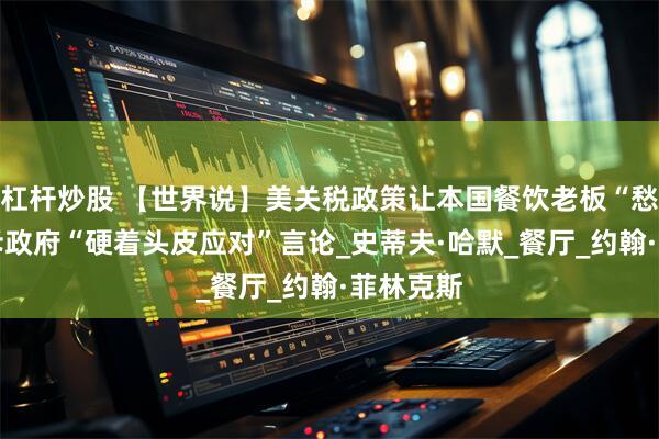 杠杆炒股 【世界说】美关税政策让本国餐饮老板“愁白头” 斥政府“硬着头皮应对”言论_史蒂夫·哈默_餐厅_约翰·菲林克斯