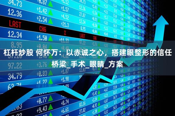 杠杆炒股 何怀万：以赤诚之心，搭建眼整形的信任桥梁_手术_眼睛_方案
