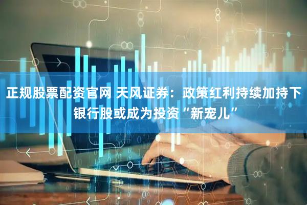 正规股票配资官网 天风证券：政策红利持续加持下 银行股或成为投资“新宠儿”