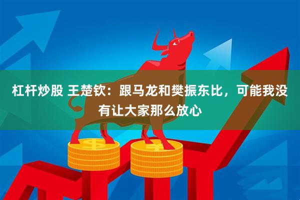 杠杆炒股 王楚钦：跟马龙和樊振东比，可能我没有让大家那么放心