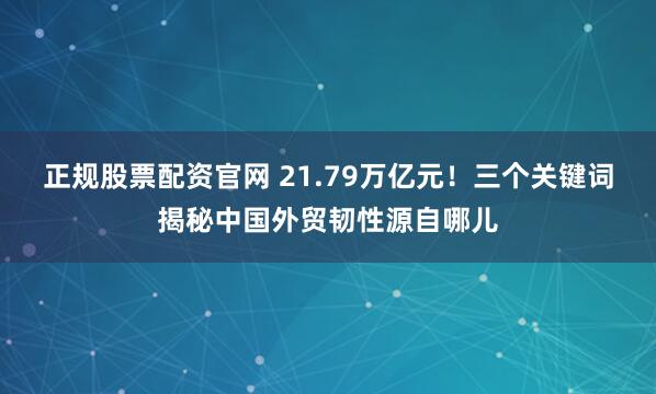 正规股票配资官网 21.79万亿元！三个关键词揭秘中国外贸韧性源自哪儿