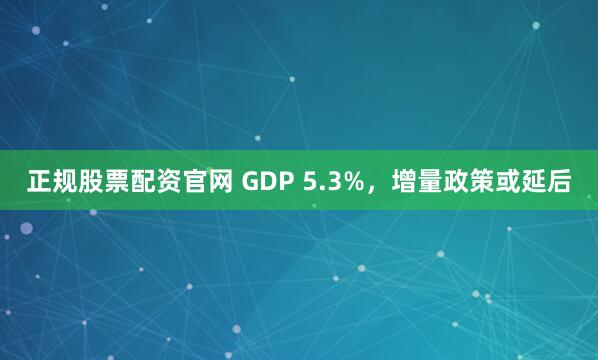 正规股票配资官网 GDP 5.3%，增量政策或延后