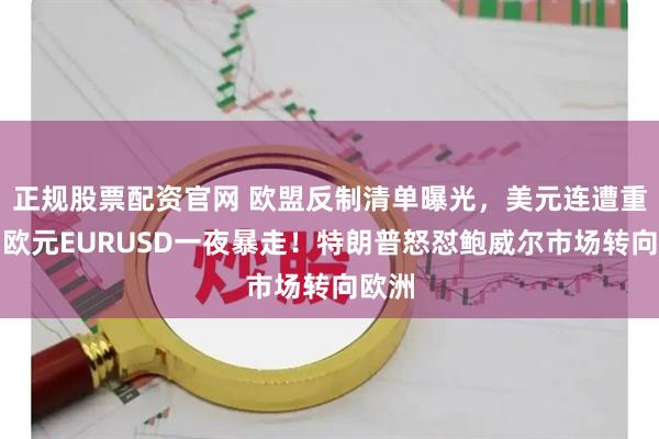 正规股票配资官网 欧盟反制清单曝光，美元连遭重锤，欧元EURUSD一夜暴走！特朗普怒怼鲍威尔市场转向欧洲