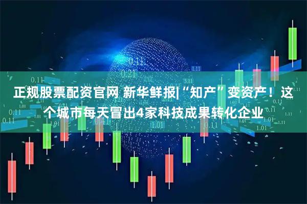 正规股票配资官网 新华鲜报|“知产”变资产！这个城市每天冒出4家科技成果转化企业