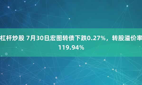 杠杆炒股 7月30日宏图转债下跌0.27%，转股溢价率119.94%