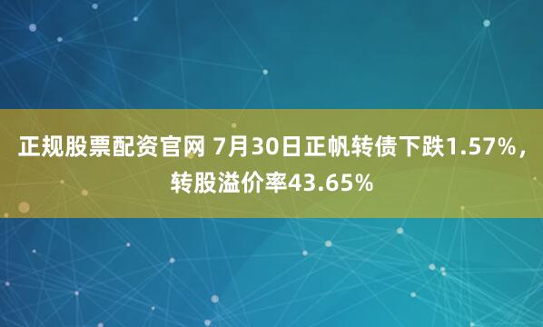 正规股票配资官网 7月30日正帆转债下跌1.57%，转股溢价率43.65%