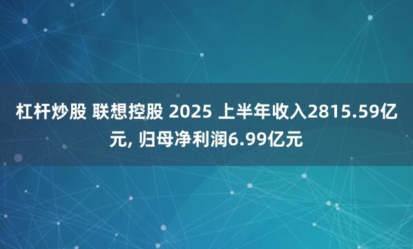 杠杆炒股 联想控股 2025 上半年收入2815.59亿元, 归母净利润6.99亿元