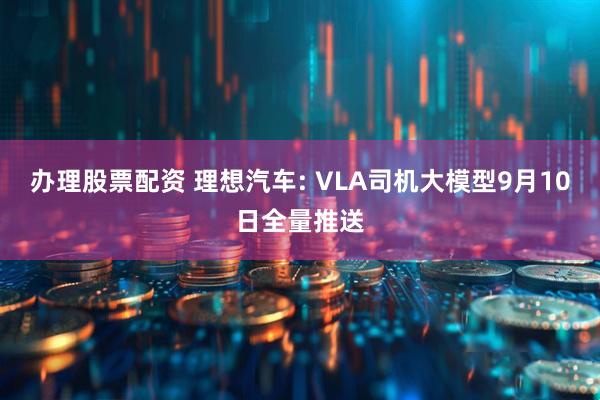 办理股票配资 理想汽车: VLA司机大模型9月10日全量推送