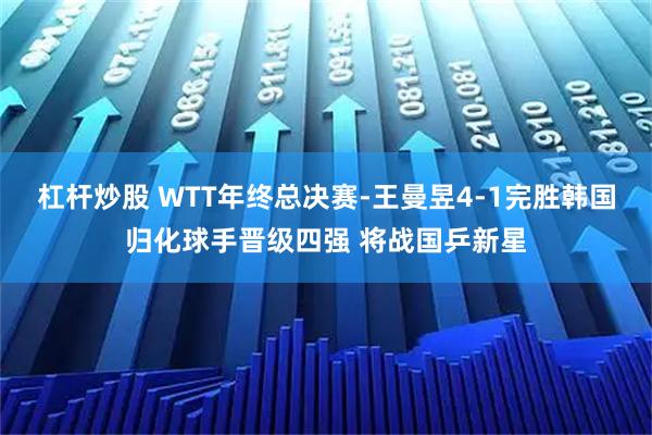 杠杆炒股 WTT年终总决赛-王曼昱4-1完胜韩国归化球手晋级四强 将战国乒新星