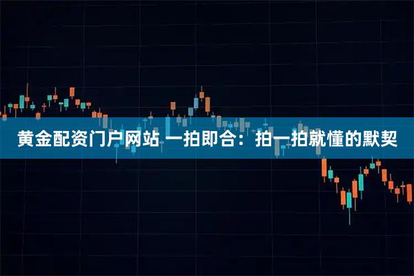 黄金配资门户网站 一拍即合：拍一拍就懂的默契