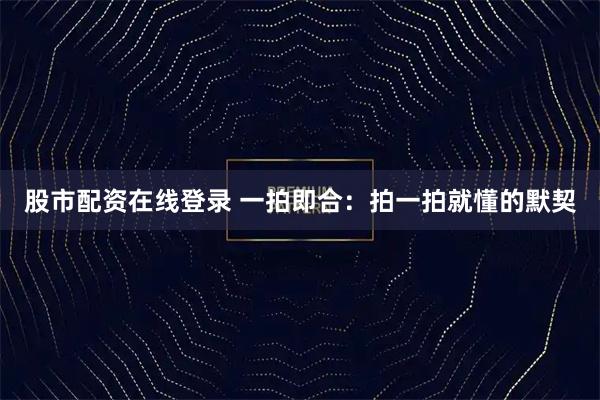 股市配资在线登录 一拍即合：拍一拍就懂的默契