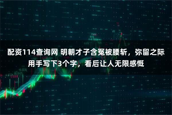 配资114查询网 明朝才子含冤被腰斩，弥留之际用手写下3个字，看后让人无限感慨
