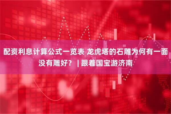 配资利息计算公式一览表 龙虎塔的石雕为何有一面没有雕好？ | 跟着国宝游济南