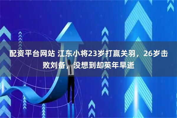 配资平台网站 江东小将23岁打赢关羽，26岁击败刘备，没想到却英年早逝