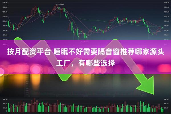 按月配资平台 睡眠不好需要隔音窗推荐哪家源头工厂，有哪些选择