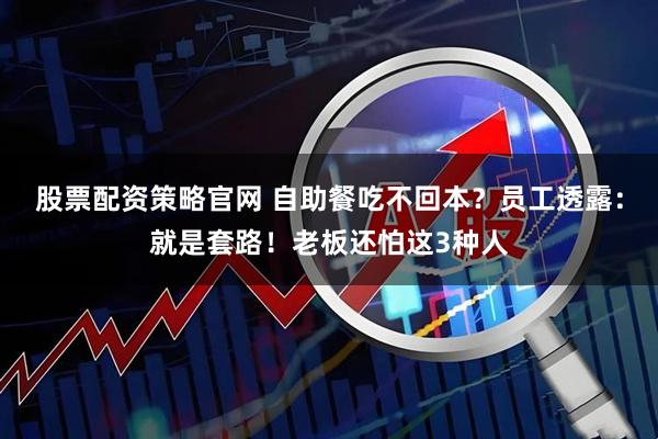 股票配资策略官网 自助餐吃不回本？员工透露：就是套路！老板还怕这3种人