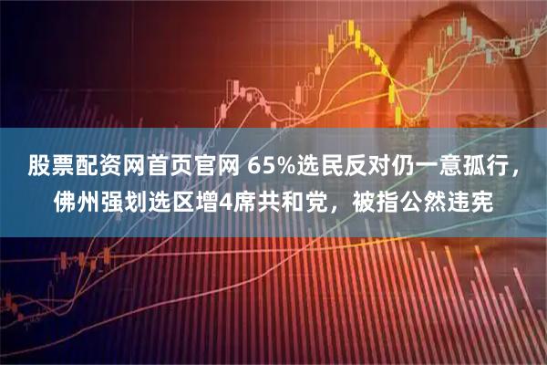 股票配资网首页官网 65%选民反对仍一意孤行，佛州强划选区增4席共和党，被指公然违宪