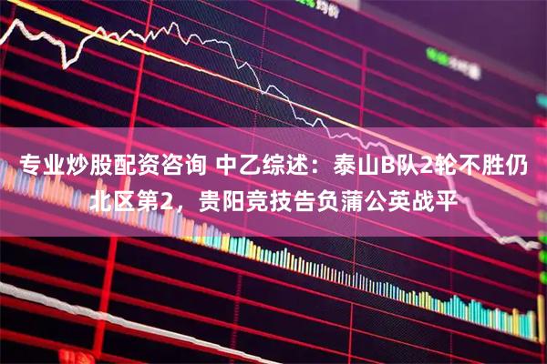 专业炒股配资咨询 中乙综述：泰山B队2轮不胜仍北区第2，贵阳竞技告负蒲公英战平