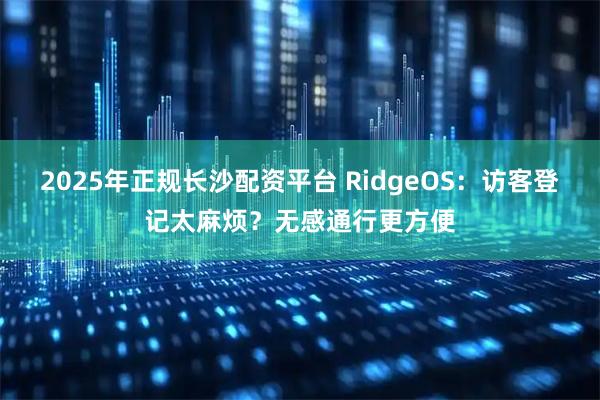 2025年正规长沙配资平台 RidgeOS：访客登记太麻烦？无感通行更方便