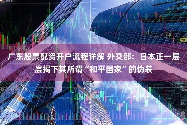 广东股票配资开户流程详解 外交部：日本正一层层揭下其所谓“和平国家”的伪装