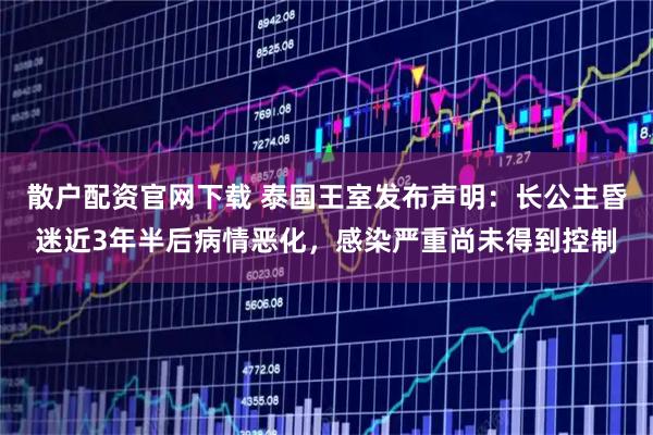 散户配资官网下载 泰国王室发布声明：长公主昏迷近3年半后病情恶化，感染严重尚未得到控制