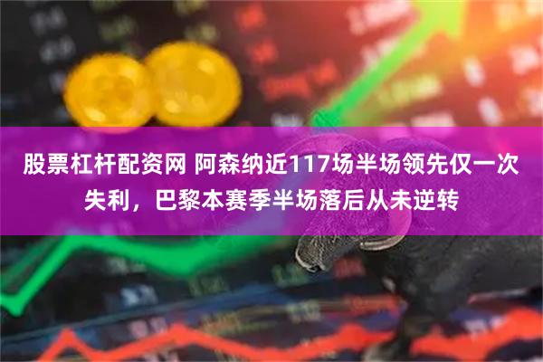 股票杠杆配资网 阿森纳近117场半场领先仅一次失利，巴黎本赛季半场落后从未逆转