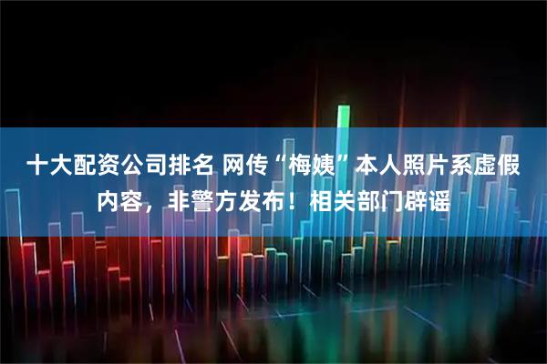 十大配资公司排名 网传“梅姨”本人照片系虚假内容，非警方发布！相关部门辟谣