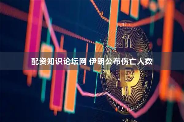 配资知识论坛网 伊朗公布伤亡人数