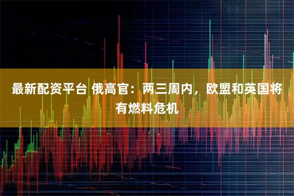 最新配资平台 俄高官：两三周内，欧盟和英国将有燃料危机