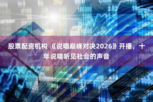 股票配资机构 《说唱巅峰对决2026》开播，十年说唱听见社会的声音