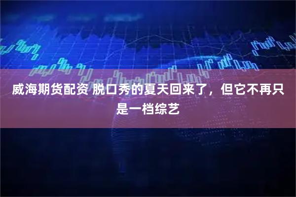 威海期货配资 脱口秀的夏天回来了，但它不再只是一档综艺