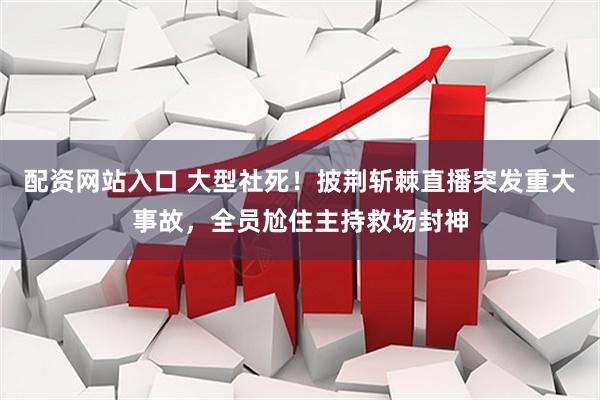 配资网站入口 大型社死！披荆斩棘直播突发重大事故，全员尬住主持救场封神