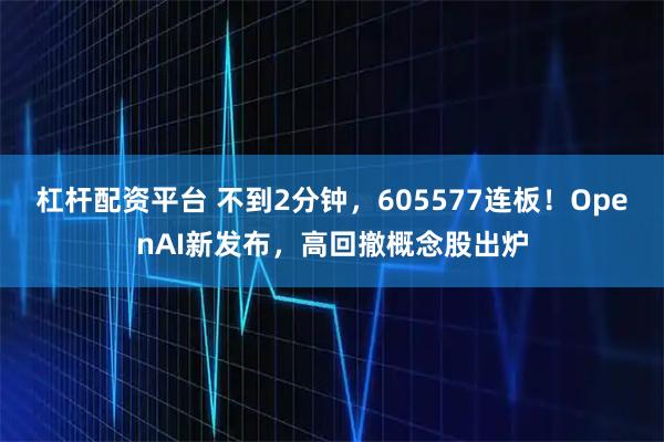 杠杆配资平台 不到2分钟，605577连板！OpenAI新发布，高回撤概念股出炉